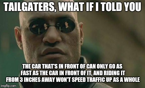 Matrix Morpheus | TAILGATERS, WHAT IF I TOLD YOU; THE CAR THAT'S IN FRONT OF CAN ONLY GO AS FAST AS THE CAR IN FRONT OF IT, AND RIDING IT FROM 3 INCHES AWAY WON'T SPEED TRAFFIC UP AS A WHOLE | image tagged in memes,matrix morpheus | made w/ Imgflip meme maker