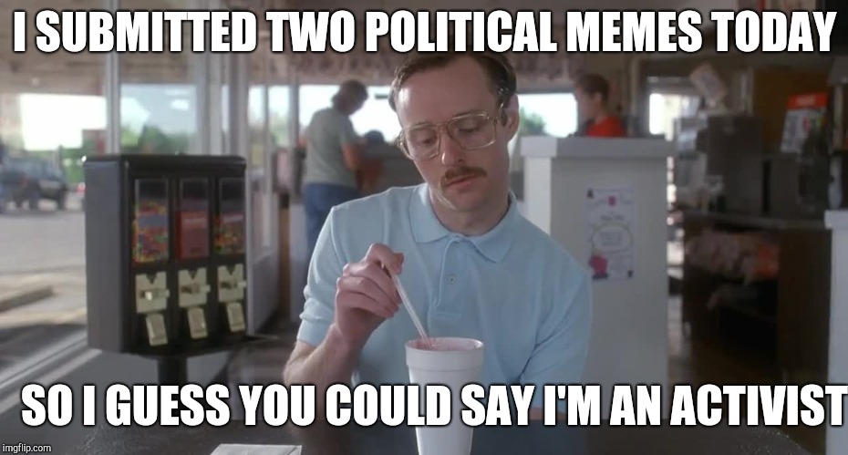 Napoleon Dynamite Pretty Serious | I SUBMITTED TWO POLITICAL MEMES TODAY; SO I GUESS YOU COULD SAY I'M AN ACTIVIST | image tagged in napoleon dynamite pretty serious | made w/ Imgflip meme maker