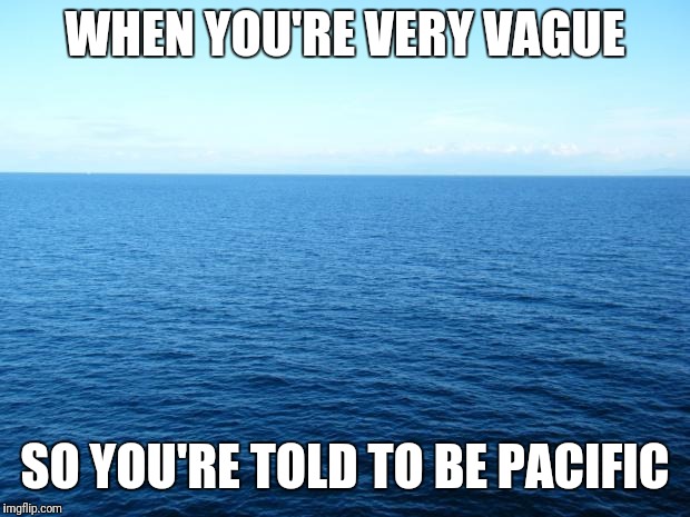 Ocean For Bolivia | WHEN YOU'RE VERY VAGUE; SO YOU'RE TOLD TO BE PACIFIC | image tagged in ocean for bolivia | made w/ Imgflip meme maker