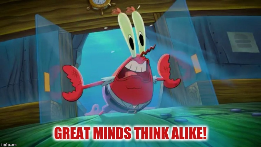 Mr crabs door push | GREAT MINDS THINK ALIKE! | image tagged in mr crabs door push | made w/ Imgflip meme maker