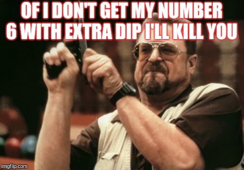 Am I The Only One Around Here Meme | OF I DON'T GET MY NUMBER 6 WITH EXTRA DIP I'LL KILL YOU | image tagged in memes,am i the only one around here | made w/ Imgflip meme maker