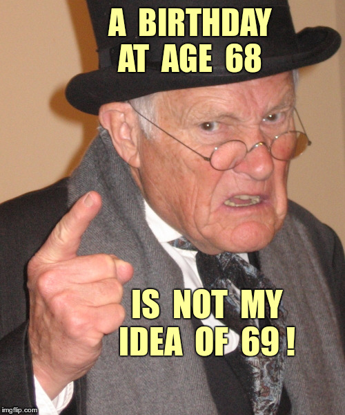 Birthday at Age 68 | A  BIRTHDAY  AT  AGE  68; IS  NOT  MY  IDEA  OF  69 ! | image tagged in back in my day 500x600,memes,nsfw | made w/ Imgflip meme maker