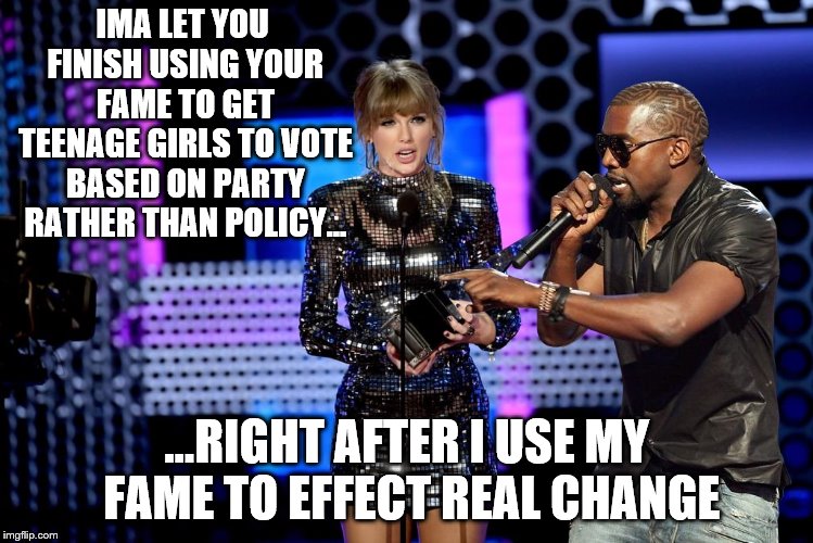 IMA LET YOU FINISH AGAIN | IMA LET YOU FINISH USING YOUR FAME TO GET TEENAGE GIRLS TO VOTE BASED ON PARTY RATHER THAN POLICY... ...RIGHT AFTER I USE MY FAME TO EFFECT REAL CHANGE | image tagged in taylor swift,kanye west,vote,change | made w/ Imgflip meme maker