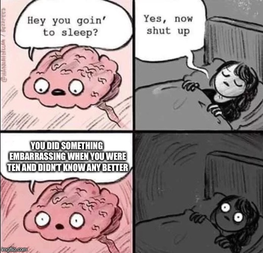 waking up brain | YOU DID SOMETHING EMBARRASSING WHEN YOU WERE TEN AND DIDN’T KNOW ANY BETTER | image tagged in waking up brain | made w/ Imgflip meme maker