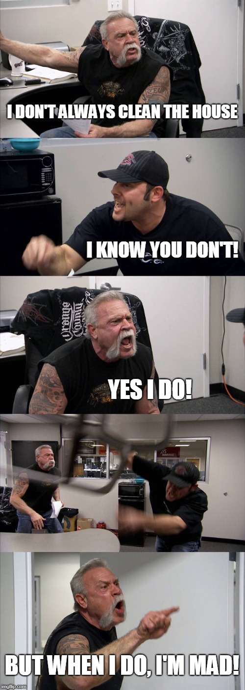 American Chopper Argument Meme | I DON'T ALWAYS CLEAN THE HOUSE; I KNOW YOU DON'T! YES I DO! BUT WHEN I DO, I'M MAD! | image tagged in memes,american chopper argument | made w/ Imgflip meme maker