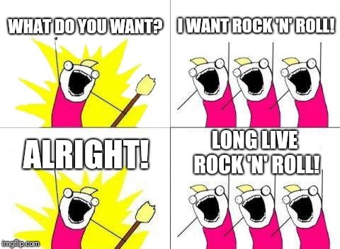 What Do We Want Meme | WHAT DO YOU WANT? I WANT ROCK 'N' ROLL! LONG LIVE ROCK 'N' ROLL! ALRIGHT! | image tagged in memes,what do we want | made w/ Imgflip meme maker