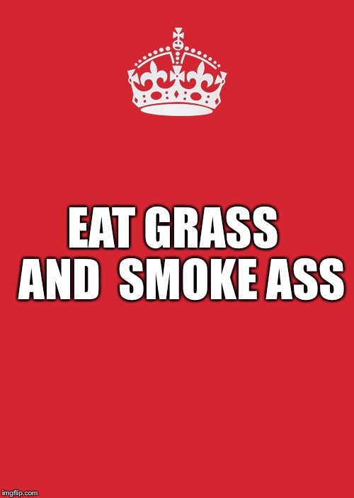 Keep Calm And Carry On Red Meme | EAT GRASS 
AND 
SMOKE ASS | image tagged in memes,keep calm and carry on red | made w/ Imgflip meme maker