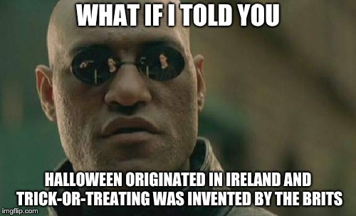 Matrix Morpheus Meme | WHAT IF I TOLD YOU; HALLOWEEN ORIGINATED IN IRELAND AND TRICK-OR-TREATING WAS INVENTED BY THE BRITS | image tagged in memes,matrix morpheus | made w/ Imgflip meme maker