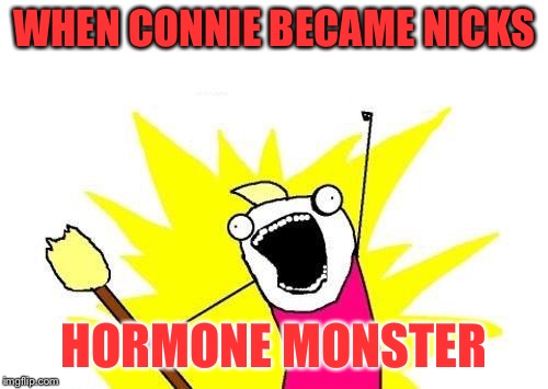 X All The Y Meme | WHEN CONNIE BECAME NICKS; HORMONE MONSTER | image tagged in memes,x all the y | made w/ Imgflip meme maker