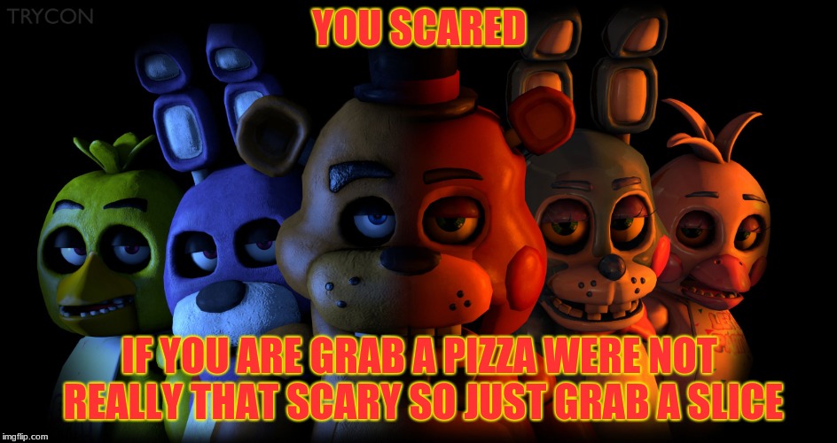 FIVE NIGHTS AT FREDDY'S | YOU SCARED; IF YOU ARE GRAB A PIZZA WERE NOT REALLY THAT SCARY SO JUST GRAB A SLICE | image tagged in five nights at freddy's | made w/ Imgflip meme maker