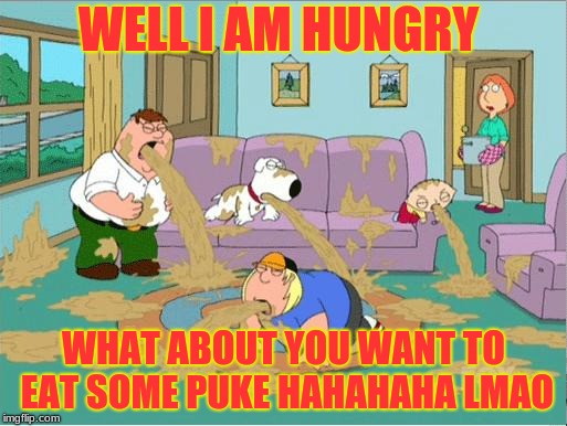 Family Guy Puke | WELL I AM HUNGRY; WHAT ABOUT YOU WANT TO EAT SOME PUKE HAHAHAHA LMAO | image tagged in family guy puke | made w/ Imgflip meme maker