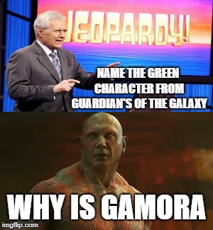 Why is Gamora Jeopardy | NAME THE GREEN CHARACTER FROM GUARDIAN'S OF THE GALAXY; WHY IS GAMORA | image tagged in gamora,jeopardy,why is gamora,drax,avengers infinity war,avengers | made w/ Imgflip meme maker