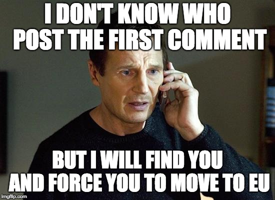 Liam Neeson Taken 2 Meme | I DON'T KNOW WHO POST THE FIRST COMMENT BUT I WILL FIND YOU AND FORCE YOU TO MOVE TO EU | image tagged in memes,liam neeson taken 2 | made w/ Imgflip meme maker