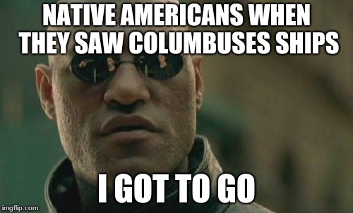 Matrix Morpheus | NATIVE AMERICANS WHEN THEY SAW COLUMBUSES SHIPS; I GOT TO GO | image tagged in memes,matrix morpheus | made w/ Imgflip meme maker