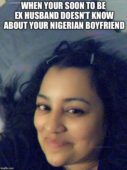 Last laugh | WHEN YOUR SOON TO BE EX HUSBAND DOESN’T KNOW ABOUT YOUR NIGERIAN BOYFRIEND | image tagged in divorce | made w/ Imgflip meme maker