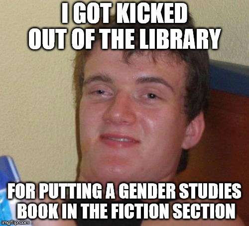 10 Guy | I GOT KICKED OUT OF THE LIBRARY; FOR PUTTING A GENDER STUDIES BOOK IN THE FICTION SECTION | image tagged in memes,10 guy | made w/ Imgflip meme maker