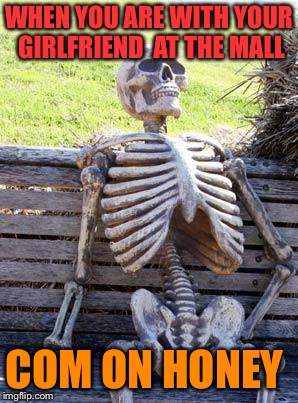 Waiting Skeleton | WHEN YOU ARE WITH YOUR GIRLFRIEND  AT THE MALL; COM ON HONEY | image tagged in memes,waiting skeleton | made w/ Imgflip meme maker