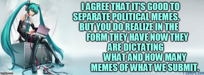 I AGREE THAT IT'S GOOD TO SEPARATE POLITICAL MEMES.         BUT YOU DO REALIZE IN THE              FORM THEY HAVE NOW THEY              ARE  | made w/ Imgflip meme maker
