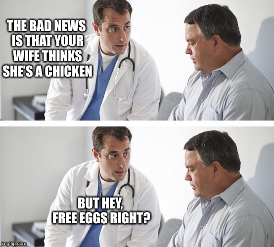 Doctor and Patient | THE BAD NEWS IS THAT YOUR WIFE THINKS SHE’S A CHICKEN; BUT HEY, FREE EGGS RIGHT? | image tagged in doctor and patient | made w/ Imgflip meme maker