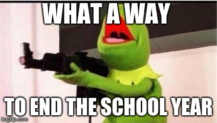 kermit with ak 47 | WHAT A WAY; TO END THE SCHOOL YEAR | image tagged in kermit with ak 47 | made w/ Imgflip meme maker