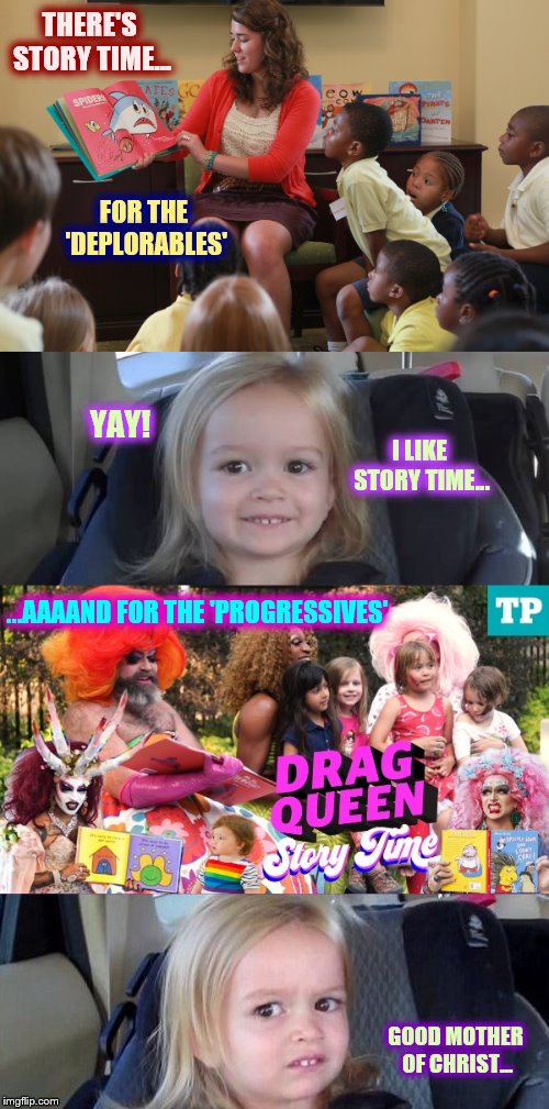Two Takes on Fairy Tale Time | THERE'S STORY TIME... FOR THE 'DEPLORABLES'; YAY! I LIKE STORY TIME... ...AAAAND FOR THE 'PROGRESSIVES'; GOOD MOTHER OF CHRIST... | image tagged in leftist,memes,phunny,theelliot,maga,wtf | made w/ Imgflip meme maker