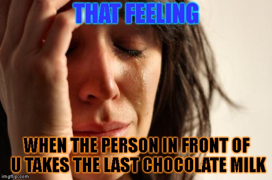 First World Problems Meme | THAT FEELING; WHEN THE PERSON IN FRONT OF U TAKES THE LAST CHOCOLATE MILK | image tagged in memes,first world problems | made w/ Imgflip meme maker