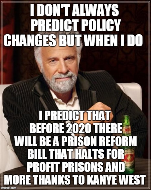 The Most Interesting Man In The World Meme | I DON'T ALWAYS PREDICT POLICY CHANGES BUT WHEN I DO I PREDICT THAT BEFORE 2020 THERE WILL BE A PRISON REFORM BILL THAT HALTS FOR PROFIT PRIS | image tagged in memes,the most interesting man in the world | made w/ Imgflip meme maker