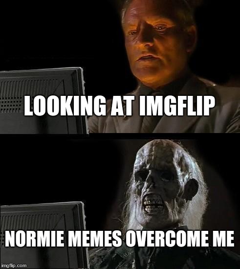 I'll Just Wait Here Meme | LOOKING AT IMGFLIP; NORMIE MEMES OVERCOME ME | image tagged in memes,ill just wait here | made w/ Imgflip meme maker