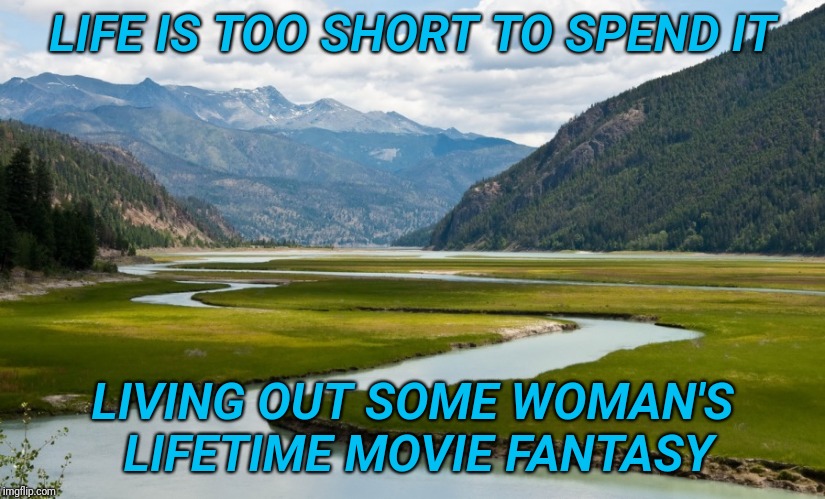 Apologies to the ladies of Imgflip, but ya gotta draw the line somewhere | LIFE IS TOO SHORT TO SPEND IT; LIVING OUT SOME WOMAN'S LIFETIME MOVIE FANTASY | image tagged in the river | made w/ Imgflip meme maker