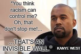 Racism is an invisible wall. | "You think racism can control me? Oh, that don't stop me!... ...THAT'S AN INVISIBLE WALL."; KANYE WEST | image tagged in kanye west,racism,trump,ye | made w/ Imgflip meme maker