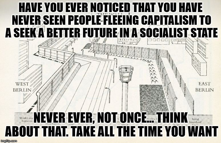 Sweden and Norway aren’t socialist by the way they didn’t get all that money out of thin air. | HAVE YOU EVER NOTICED THAT YOU HAVE NEVER SEEN PEOPLE FLEEING CAPITALISM TO A SEEK A BETTER FUTURE IN A SOCIALIST STATE; NEVER EVER, NOT ONCE... THINK ABOUT THAT. TAKE ALL THE TIME YOU WANT | image tagged in berlin wall | made w/ Imgflip meme maker