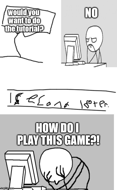 plain white tall | NO; would you want to do the tutorial? HOW DO I PLAY THIS GAME?! | image tagged in plain white tall | made w/ Imgflip meme maker