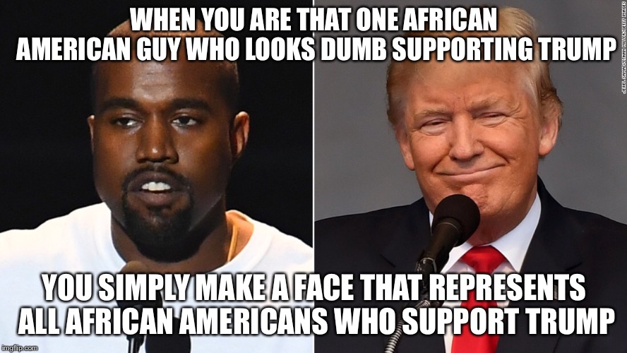WHEN YOU ARE THAT ONE AFRICAN AMERICAN GUY WHO LOOKS DUMB SUPPORTING TRUMP; YOU SIMPLY MAKE A FACE THAT REPRESENTS ALL AFRICAN AMERICANS WHO SUPPORT TRUMP | image tagged in memes,kanye west | made w/ Imgflip meme maker