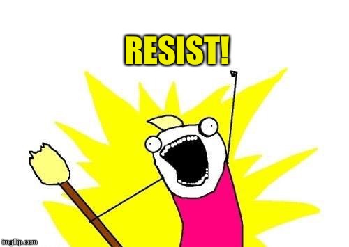 X All The Y Meme | RESIST! | image tagged in memes,x all the y | made w/ Imgflip meme maker
