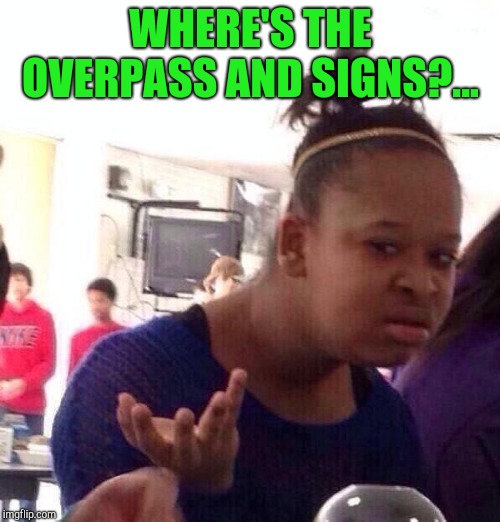 Black Girl Wat Meme | WHERE'S THE OVERPASS AND SIGNS?... | image tagged in memes,black girl wat | made w/ Imgflip meme maker