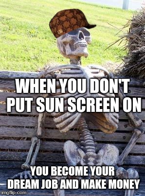 Waiting Skeleton | WHEN YOU DON'T PUT SUN SCREEN ON; YOU BECOME YOUR DREAM JOB AND MAKE MONEY | image tagged in memes,waiting skeleton,scumbag | made w/ Imgflip meme maker