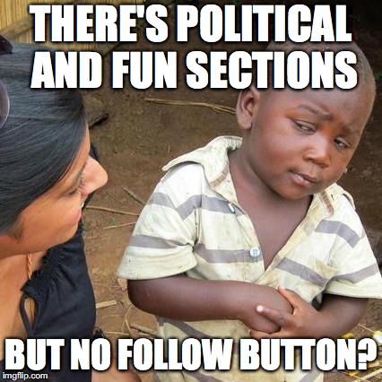 Does that seem right to you? | THERE'S POLITICAL AND FUN SECTIONS; BUT NO FOLLOW BUTTON? | image tagged in memes,third world skeptical kid | made w/ Imgflip meme maker