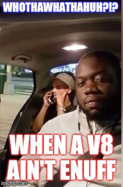 Whattha... | WHOTHAWHATHAHUH?!? WHEN A V8 AIN'T ENUFF | image tagged in memes | made w/ Imgflip meme maker