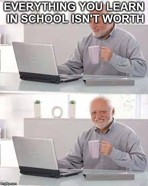 Hide the Pain Harold Meme | EVERYTHING YOU LEARN IN SCHOOL ISN'T WORTH | image tagged in memes,hide the pain harold | made w/ Imgflip meme maker