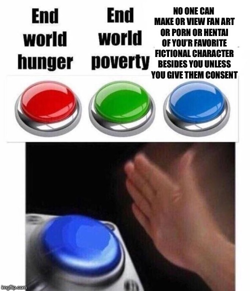 3 Button Decision | NO ONE CAN MAKE OR VIEW FAN ART OR PORN OR HENTAI OF YOU’R FAVORITE FICTIONAL CHARACTER BESIDES YOU UNLESS YOU GIVE THEM CONSENT | image tagged in 3 button decision,fanart,hentai,porn,i got a big ego,ego | made w/ Imgflip meme maker