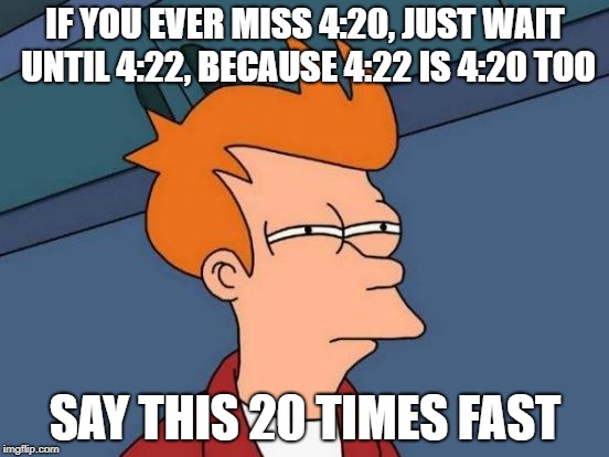 Futurama Fry | IF YOU EVER MISS 4:20, JUST WAIT UNTIL 4:22, BECAUSE 4:22 IS 4:20 TOO; SAY THIS 20 TIMES FAST | image tagged in memes,futurama fry | made w/ Imgflip meme maker