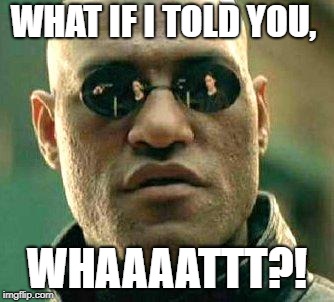 What if i told you | WHAT IF I TOLD YOU, WHAAAATTT?! | image tagged in what if i told you | made w/ Imgflip meme maker