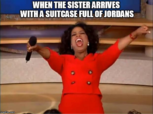 Oprah You Get A Meme | WHEN THE SISTER ARRIVES WITH A SUITCASE FULL OF JORDANS | image tagged in memes,oprah you get a | made w/ Imgflip meme maker