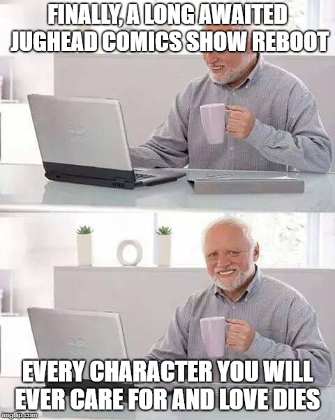 Hide the Pain Harold Meme | FINALLY, A LONG AWAITED JUGHEAD COMICS SHOW REBOOT; EVERY CHARACTER YOU WILL EVER CARE FOR AND LOVE DIES | image tagged in memes,hide the pain harold | made w/ Imgflip meme maker