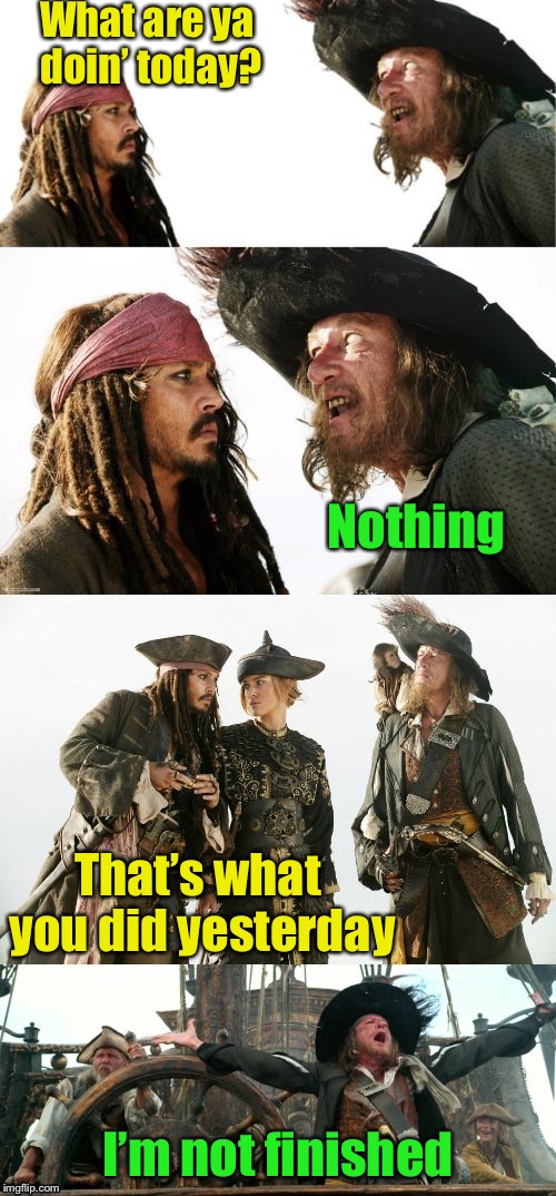 Pirate Puns | What are ya doin’ today? Nothing; That’s what you did yesterday; I’m not finished | image tagged in pirate puns | made w/ Imgflip meme maker