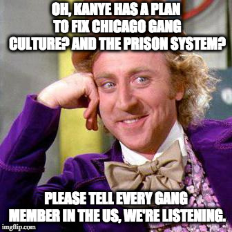 Kanye has a plan to fix gangs?  Do tell! | OH, KANYE HAS A PLAN TO FIX CHICAGO GANG CULTURE? AND THE PRISON SYSTEM? PLEASE TELL EVERY GANG MEMBER IN THE US, WE'RE LISTENING. | image tagged in willy wonka blank | made w/ Imgflip meme maker