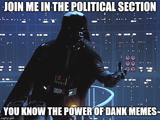 Darth Vader - Come to the Dark Side | JOIN ME IN THE POLITICAL SECTION; YOU KNOW THE POWER OF DANK MEMES | image tagged in darth vader - come to the dark side | made w/ Imgflip meme maker