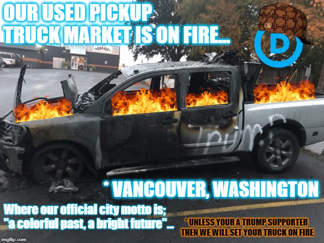 Vancouver, Washington | OUR USED PICKUP TRUCK MARKET IS ON FIRE... * VANCOUVER, WASHINGTON; Where our official city motto is; "a colorful past, a bright future"... * UNLESS YOUR A TRUMP SUPPORTER THEN WE WILL SET YOUR TRUCK ON FIRE | image tagged in vancouver,truck,fire,trump supporter,liberal hypocrisy | made w/ Imgflip meme maker