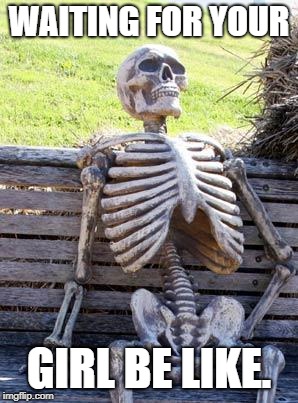 Waiting Skeleton | WAITING FOR YOUR; GIRL BE LIKE. | image tagged in memes,waiting skeleton | made w/ Imgflip meme maker
