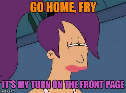 Futurama Leela |  GO HOME, FRY; IT'S MY TURN ON THE FRONT PAGE | image tagged in memes,futurama leela | made w/ Imgflip meme maker